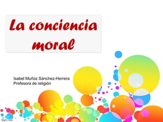 La conciencia
moral
Isabel Muñoz Sánchez-Herrera
Profesora de religión
 
