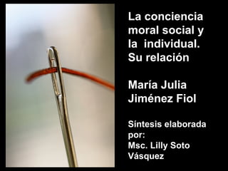 La conciencia
moral social y
la individual.
Su relación
María Julia
Jiménez Fiol
Síntesis elaborada
por:
Msc. Lilly Soto
Vásquez 1

 