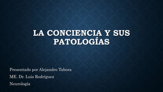 LA CONCIENCIA Y SUS
PATOLOGÍAS
Presentado por Alejandro Tabora
ME. Dr. Luis Rodríguez
Neurología
 