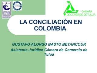 LA CONCILIACIÓN EN
        COLOMBIA

 GUSTAVO ALONSO BASTO BETANCOUR
Asistente Jurídico Cámara de Comercio de
                   Tuluá
 