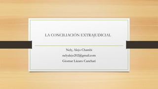 LA CONCILIACIÓN EXTRAJUDICIAL
Nely, Alejo Chambi
nelyalejo202@gmail.com
Giomar Lázaro Canchari
 