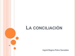 LA CONCILIACIÓN



      Ingrid Regina Petro González
 