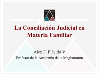 La Conciliación Judicial en
Materia Familiar
Alex F. Plácido V.
Profesor de la Academia de la Magistratura
 