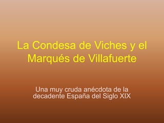 La Condesa de Viches y el
  Marqués de Villafuerte

    Una muy cruda anécdota de la
   decadente España del Siglo XIX
 