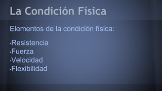La Condición Física 
Elementos de la condición física: 
•Resistencia 
•Fuerza 
•Velocidad 
•Flexibilidad 
 