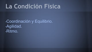 La Condición Física 
•Coordinación y Equilibrio. 
•Agilidad. 
•Ritmo. 
 