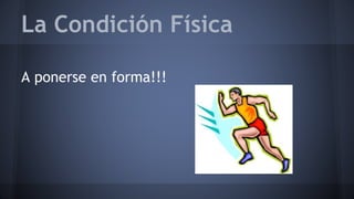 La Condición Física 
A ponerse en forma!!! 
