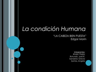 La condición Humana
         “LA CABEZA BIEN PUESTA”
                     Edgar Morin



                         Integrantes:
                        Riveio, Pedro
                     Rotundo, José R.
                    Sanabria; Grecia
                      Santos, Angela
 