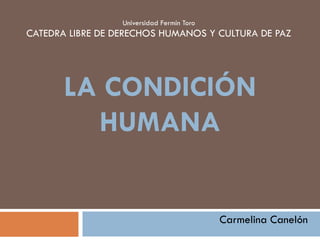 Universidad Fermín Toro
CATEDRA LIBRE DE DERECHOS HUMANOS Y CULTURA DE PAZ
LA CONDICIÓN
HUMANA
Carmelina Canelón
 