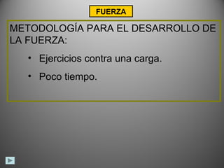 FUERZA

METODOLOGÍA PARA EL DESARROLLO DE
LA FUERZA:
  • Ejercicios contra una carga.
  • Poco tiempo.
 