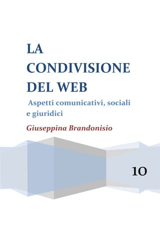 LA
CONDIVISIONE
DEL WEB
Aspetti comunicativi, sociali
e giuridici
Giuseppina Brandonisio




                                10
 