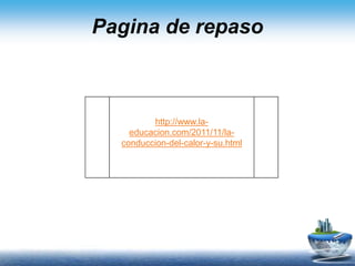 Pagina de repaso
http://www.la-
educacion.com/2011/11/la-
conduccion-del-calor-y-su.html
 