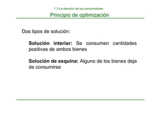 Dos tipos de solución:
Solución interior: Se consumen cantidades
positivas de ambos bienes
Solución de esquina: Alguno de los bienes deja
de consumirse
Principio de optimización
1.3 La elección de los consumidores
 