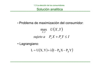 • Problema de maximización del consumidor:
• Lagrangiano:
( )
I
Y
P
X
P
a
sujeto
Y
X
U
y
x
Y
X
≤
+
,
max
,
( ) ( )
Y
P
X
P
I
Y
,
X
U
L y
x −
−
λ
+
=
Solución analítica
1.3 La elección de los consumidores
 
