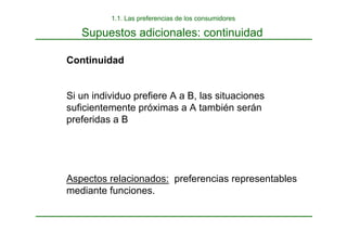 Supuestos adicionales: continuidad
Continuidad
Si un individuo prefiere A a B, las situaciones
suficientemente próximas a A también serán
preferidas a B
Aspectos relacionados: preferencias representables
mediante funciones.
1.1. Las preferencias de los consumidores
 