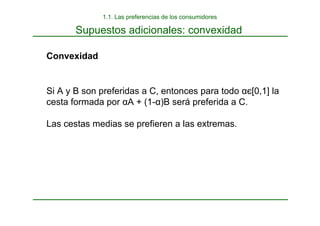 Supuestos adicionales: convexidad
Convexidad
Si A y B son preferidas a C, entonces para todo αє[0,1] la
cesta formada por αA + (1-α)B será preferida a C.
Las cestas medias se prefieren a las extremas.
1.1. Las preferencias de los consumidores
 