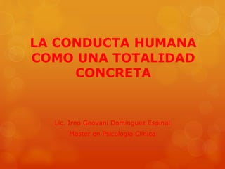 LA CONDUCTA HUMANA 
COMO UNA TOTALIDAD 
CONCRETA 
Lic. Irno Geovani Dominguez Espinal 
Master en Psicologia Clinica 
 