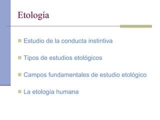 Etología Estudio de la conducta instintiva Tipos de estudios etológicos Campos fundamentales de estudio etológico La etología humana 