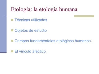 Etología: la etología humana Técnicas utilizadas Objetos de estudio Campos fundamentales etológicos humanos El vínculo afectivo 