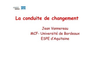 La conduite de changement
Jean Vannereau
MCF- Université de Bordeaux
ESPE d’Aquitaine
 