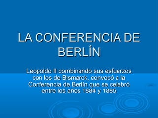 LA CONFERENCIA DE BERLÍN Leopoldo II combinando sus esfuerzos con los de Bismarck, convocó a la Conferencia de Berlín que se celebró entre los años 1884 y 1885 