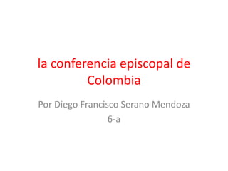 la conferencia episcopal de
         Colombia
Por Diego Francisco Serano Mendoza
                 6-a
 