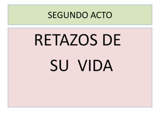 SEGUNDO ACTO

RETAZOS DE
  SU VIDA
 