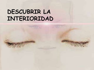 DESCUBRIR LA
INTERIORIDAD
 