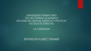 UNIVERSIDAD FERMIN TORO
VICE RECTORADO ACADEMICO
FACULTAD DE CIENCIAS JURIDICAS Y POLITICAS
ESCUELA DE DERECHO
LA CONFESION
JEFFERSON FLOREZ 17854061
 