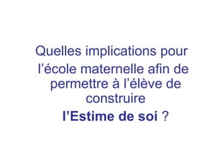 Quelles implications pour
l’école maternelle afin de
permettre à l’élève de
construire
l’Estime de soi ?
 