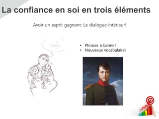 La confiance en soi en trois éléments
Avoir un esprit gagnant: Le dialogue intérieur!
• Phrases à bannir!
• Nouveaux vocabulaire!
 