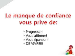 • Progresser!
• Vous affirmer!
• Vous épanouir!
• DE VIVRE!!!
 