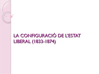 LA CONFIGURACIÓ DE L’ESTATLA CONFIGURACIÓ DE L’ESTAT
LIBERAL (1833-1874)LIBERAL (1833-1874)
 