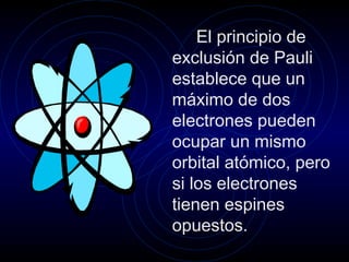 El principio de
exclusión de Pauli
establece que un
máximo de dos
electrones pueden
ocupar un mismo
orbital atómico, pero
si los electrones
tienen espines
opuestos.
 