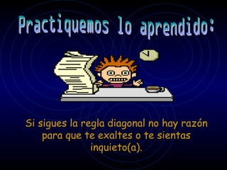 Si sigues la regla diagonal no hay razón
    para que te exaltes o te sientas
               inquieto(a).
 