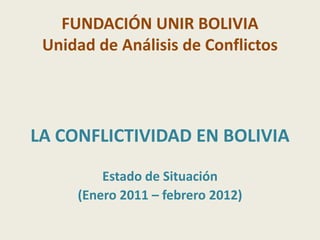 FUNDACIÓN UNIR BOLIVIA
 Unidad de Análisis de Conflictos




LA CONFLICTIVIDAD EN BOLIVIA
         Estado de Situación
     (Enero 2011 – febrero 2012)
 