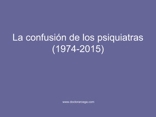 La confusión de los psiquiatras
(1974-2015)
www.doctorarcega.com
 