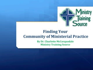 Finding	
  Your	
  	
  
	
  Community	
  of	
  Ministerial	
  Practice	
  
                              	
  
         By	
  Dr.	
  Charlotte	
  McCorquodale	
  	
  
              Ministry	
  Training	
  Source	
  
 