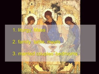 3
1. liturgy, Mass
2. family table, meals
3. married couples’ bedrooms
 
