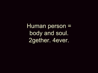 Human person =
body and soul.
2gether. 4ever.
 
