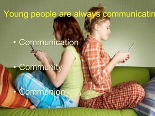 Young people are always communicatin
• Communication
• Community
• Communion
 