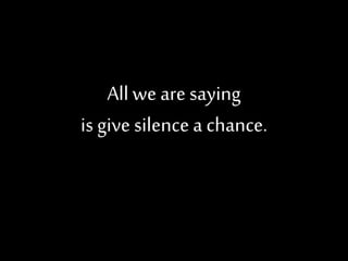 All we are saying
is give silencea chance.
 