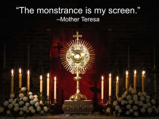 “The monstrance is my screen.”
–Mother Teresa
 