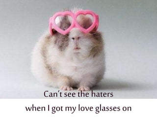 Can’t seethe haters
when Igot my love glasses on
 