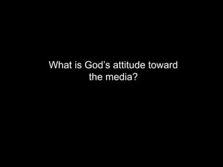 What is God’s attitude toward
the media?
 