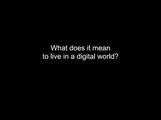 What does it mean
to live in a digital world?
 