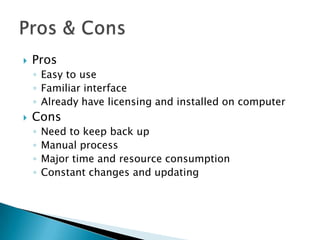ProsEasy to useFamiliar interfaceAlready have licensing and installed on computerConsNeed to keep back upManual processMajor time and resource consumptionConstant changes and updatingPros & Cons