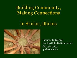 Building Community, Making Connections in Skokie, Illinois Frances E Roehm [email_address] 847.324.3173 4 March 2011 
