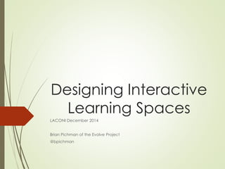 Designing Interactive 
Learning Spaces 
LACONI December 2014 
Brian Pichman of the Evolve Project 
@bpichman 
 
