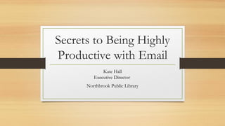 Secrets to Being Highly
Productive with Email
Kate Hall
Executive Director
Northbrook Public Library
 